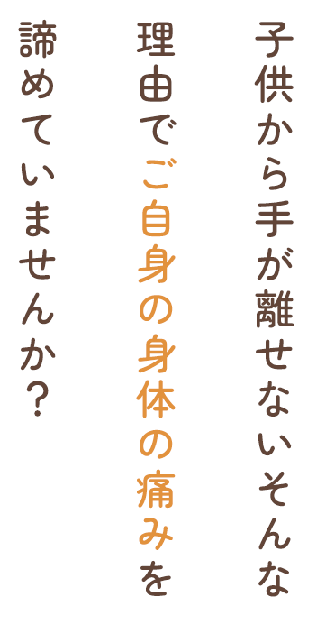 子供から手が離せないそんな理由でご自身の身体の痛みを諦めていませんか？